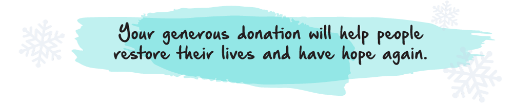 Your generous donation will help people restore their lives and have hope again.