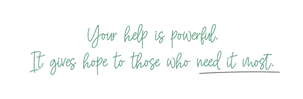 Your help is powerful. It gives hope to those who need it most.